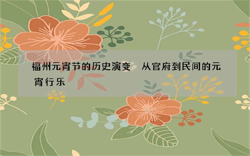 福州元宵节的历史演变 从官府到民间的元宵行乐